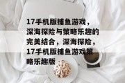 17手机版捕鱼游戏,深海探险与策略乐趣的完美结合,深海探险,17手机版捕鱼游戏策略乐趣版 17手机版捕鱼游戏,深海探险与策略乐趣的完美结合,深海探险,17手机版捕鱼游戏策略乐趣版