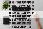 SEO外包服务网站优化是一项重要的网络推广活动。这种服务可以帮助企业在搜索引擎中排名更高,从而吸引更多的流量和潜在客户。以下是一些关于SEO外包服务的详细信息。,谷歌SEO服务,提高网站排名的秘密武器 SEO外包服务网站优化是一项重要的网络推广活动。这种服务可以帮助企业在搜索引擎中排名更高,从而吸引更多的流量和潜在客户。以下是一些关于SEO外包服务的详细信息。,谷歌SEO服务,提高网站排名的秘密武器