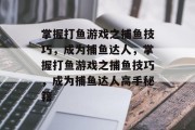 掌握打鱼游戏之捕鱼技巧,成为捕鱼达人,掌握打鱼游戏之捕鱼技巧,成为捕鱼达人高手秘籍 掌握打鱼游戏之捕鱼技巧,成为捕鱼达人,掌握打鱼游戏之捕鱼技巧,成为捕鱼达人高手秘籍