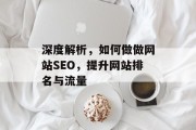 深度解析,如何做做网站SEO,提升网站排名与流量 深度解析,如何做做网站SEO,提升网站排名与流量