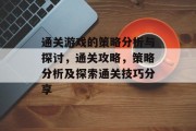 通关游戏的策略分析与探讨,通关攻略,策略分析及探索通关技巧分享