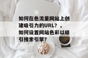 如何在色流量网站上创建吸引力的URL?,如何设置网站色彩以吸引搜索引擎? 如何在色流量网站上创建吸引力的URL?,如何设置网站色彩以吸引搜索引擎?