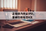 正恒动力终止IPO,曾被行政处罚4次 正恒动力终止IPO,曾被行政处罚4次