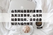 山东网站备案的重要性及其注意事项,山东网站备案指南,企业必备知识与操作规范 山东网站备案的重要性及其注意事项,山东网站备案指南,企业必备知识与操作规范