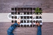 捕鱼游戏中的策略，免随机鱼，掌握技巧赢大丰收，掌握策略，赢大丰收，捕鱼游戏中的技巧与避免随机鱼的方法