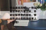 移山通关攻略,一场征服世界的力量之旅,开启征服世界的冒险,移山挑战让你的游戏更上一层楼!