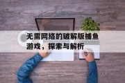 无需网络的破解版捕鱼游戏,探索与解析 无需网络的破解版捕鱼游戏,探索与解析