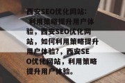 西安SEO优化网站: 利用策略提升用户体验,西安SEO优化网站,如何利用策略提升用户体验?,西安SEO优化网站,利用策略提升用户体验。