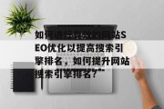 如何进行有效的网站SEO优化以提高搜索引擎排名,如何提升网站搜索引擎排名?