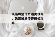失落城堡传奇通关攻略,失落城堡传奇通关攻略