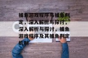 捕鱼游戏程序与捕鱼判定,深入解析与探讨,深入解析与探讨,捕鱼游戏程序及其捕鱼判定机制 捕鱼游戏程序与捕鱼判定,深入解析与探讨,深入解析与探讨,捕鱼游戏程序及其捕鱼判定机制