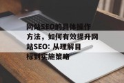 网站SEO的具体操作方法,如何有效提升网站SEO: 从理解目标到实施策略 网站SEO的具体操作方法,如何有效提升网站SEO: 从理解目标到实施策略