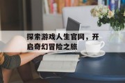 探索游戏人生官网,开启奇幻冒险之旅 探索游戏人生官网,开启奇幻冒险之旅