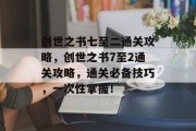 创世之书七至二通关攻略，创世之书7至2通关攻略，通关必备技巧，一次性掌握！