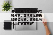 召唤神龙终极版通关攻略分享,召唤神龙终极版通关攻略,策略性与技巧的完美结合 召唤神龙终极版通关攻略分享,召唤神龙终极版通关攻略,策略性与技巧的完美结合