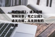 死亡公园2,通关攻略视频分享,死亡公园2通关攻略,从无到有的旅程