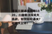 爆笑三国通关攻略1820,三国蜀汉闯关大挑战,如何轻松通关?秘籍大公开!