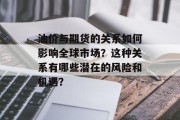 油价与期货的关系如何影响全球市场?这种关系有哪些潜在的风险和机遇? 油价与期货的关系如何影响全球市场?这种关系有哪些潜在的风险和机遇?