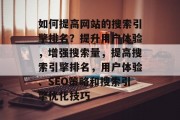 如何提高网站的搜索引擎排名?提升用户体验,增强搜索量,提高搜索引擎排名,用户体验、SEO策略和搜索引擎优化技巧 如何提高网站的搜索引擎排名?提升用户体验,增强搜索量,提高搜索引擎排名,用户体验、SEO策略和搜索引擎优化技巧