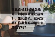 生化危机13关通关攻略—如何顺利通过游戏?,生化危机,过关攻略!你准备好迎接生命危险了吗? 生化危机13关通关攻略—如何顺利通过游戏?,生化危机,过关攻略!你准备好迎接生命危险了吗?