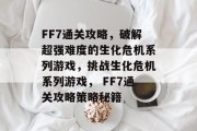 FF7通关攻略,破解超强难度的生化危机系列游戏,挑战生化危机系列游戏, FF7通关攻略策略秘籍 FF7通关攻略,破解超强难度的生化危机系列游戏,挑战生化危机系列游戏, FF7通关攻略策略秘籍