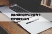 揭秘那款以炸药桶为主题的捕鱼游戏 揭秘那款以炸药桶为主题的捕鱼游戏