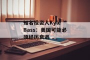 知名投资人Kyle Bass:美国可能必须经历衰退 知名投资人Kyle Bass:美国可能必须经历衰退
