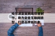 哈尔滨企业网站搭建制作,助力企业互联网转型,打造品牌新形象 哈尔滨企业网站搭建制作,助力企业互联网转型,打造品牌新形象