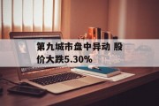 第九城市盘中异动 股价大跌5.30% 第九城市盘中异动 股价大跌5.30%
