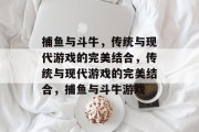 捕鱼与斗牛,传统与现代游戏的完美结合,传统与现代游戏的完美结合,捕鱼与斗牛游戏 捕鱼与斗牛,传统与现代游戏的完美结合,传统与现代游戏的完美结合,捕鱼与斗牛游戏