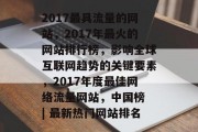 2017最具流量的网站,2017年最火的网站排行榜,影响全球互联网趋势的关键要素,2017年度最佳网络流量网站,中国榜 | 最新热门网站排名 2017最具流量的网站,2017年最火的网站排行榜,影响全球互联网趋势的关键要素,2017年度最佳网络流量网站,中国榜 | 最新热门网站排名