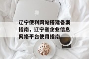 辽宁便利网站搭建备案指南,辽宁省企业信息网络平台使用指南 辽宁便利网站搭建备案指南,辽宁省企业信息网络平台使用指南