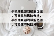 手机捕鱼游戏破解之谜，可能性与风险分析，手机捕鱼游戏破解之谜，可能性与风险分析