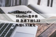 Lionsgate Studios盘中异动 急速下挫5.22%报6.93美元 Lionsgate Studios盘中异动 急速下挫5.22%报6.93美元