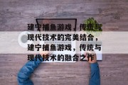 建宁捕鱼游戏,传统与现代技术的完美结合,建宁捕鱼游戏,传统与现代技术的融合之作 建宁捕鱼游戏,传统与现代技术的完美结合,建宁捕鱼游戏,传统与现代技术的融合之作
