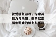 就爱捕鱼游戏，探索其魅力与乐趣，探索就爱捕鱼游戏的魅力与乐趣