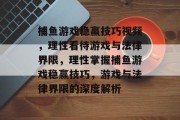 捕鱼游戏稳赢技巧视频，理性看待游戏与法律界限，理性掌握捕鱼游戏稳赢技巧，游戏与法律界限的深度解析