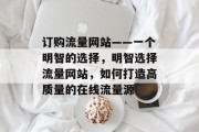 订购流量网站——一个明智的选择,明智选择流量网站,如何打造高质量的在线流量源 订购流量网站——一个明智的选择,明智选择流量网站,如何打造高质量的在线流量源