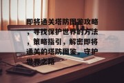 即将通关塔防图鉴攻略,寻找保护世界的方法,策略指引,解密即将通关的塔防图鉴,守护世界之路