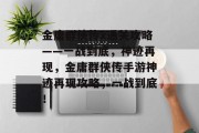 金庸群侠传x通关攻略——一战到底,神迹再现,金庸群侠传手游神迹再现攻略,一战到底! 金庸群侠传x通关攻略——一战到底,神迹再现,金庸群侠传手游神迹再现攻略,一战到底!
