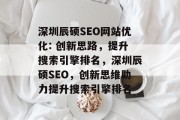 深圳辰硕SEO网站优化: 创新思路,提升搜索引擎排名,深圳辰硕SEO,创新思维助力提升搜索引擎排名 深圳辰硕SEO网站优化: 创新思路,提升搜索引擎排名,深圳辰硕SEO,创新思维助力提升搜索引擎排名