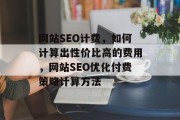 网站SEO计费，如何计算出性价比高的费用，网站SEO优化付费策略计算方法