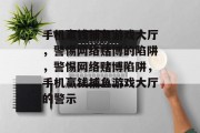 手机赢钱捕鱼游戏大厅，警惕网络赌博的陷阱，警惕网络赌博陷阱，手机赢钱捕鱼游戏大厅的警示