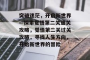 突破迷茫,开启新世界—探索觉悟第二关通关攻略,觉悟第二关过关攻略,寻找人生方向,开始新世界的冒险 突破迷茫,开启新世界—探索觉悟第二关通关攻略,觉悟第二关过关攻略,寻找人生方向,开始新世界的冒险