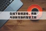 在线下象棋游戏,传承与创新交融的智慧之旅 在线下象棋游戏,传承与创新交融的智慧之旅