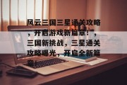 风云三国三星通关攻略,开启游戏新篇章!,三国新挑战,三星通关攻略曝光,开启全新篇章!