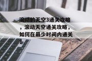 滚动的天空3通关攻略,滚动天空通关攻略,如何在最少时间内通关? 滚动的天空3通关攻略,滚动天空通关攻略,如何在最少时间内通关?