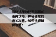揭秘神秘的秘密邻居的通关攻略,神秘邻居的通关攻略,如何快速破解难关? 揭秘神秘的秘密邻居的通关攻略,神秘邻居的通关攻略,如何快速破解难关?