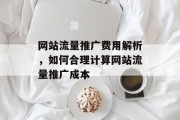网站流量推广费用解析,如何合理计算网站流量推广成本 网站流量推广费用解析,如何合理计算网站流量推广成本