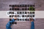 构建网站并实施运营技术的策略,构建高质量网站,实施方案与后期维护技巧,提升网站质量,构建和实施运营技术策略